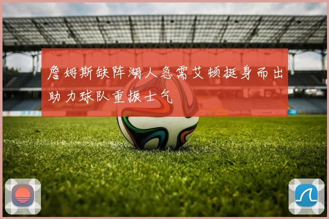 詹姆斯缺阵湖人急需艾顿挺身而出助力球队重振士气