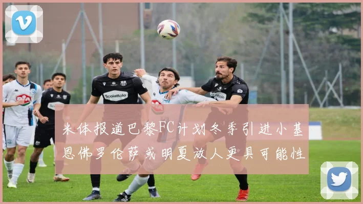 米体报道巴黎FC计划冬季引进小基恩佛罗伦萨或明夏放人更具可能性