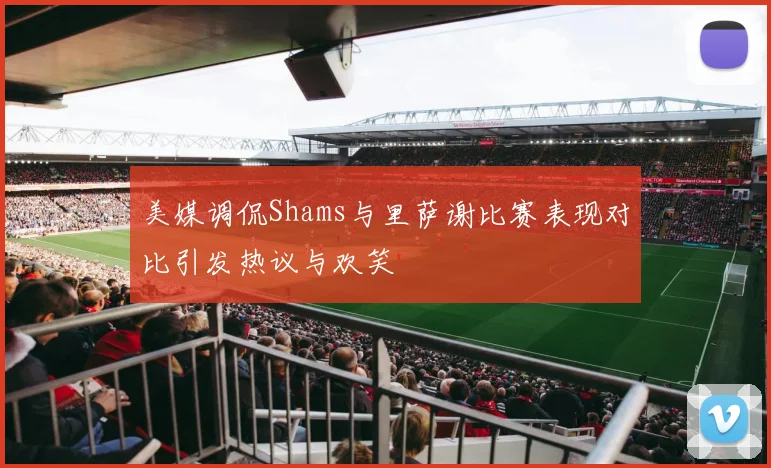 美媒调侃Shams与里萨谢比赛表现对比引发热议与欢笑