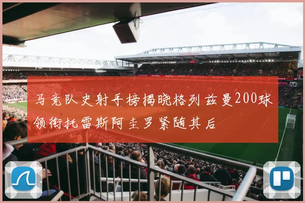 马竞队史射手榜揭晓格列兹曼200球领衔托雷斯阿圭罗紧随其后