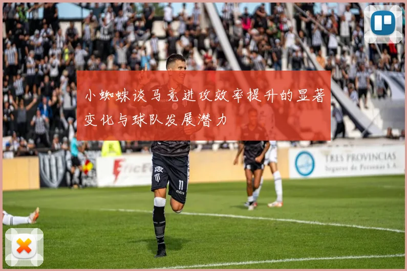 小蜘蛛谈马竞进攻效率提升的显著变化与球队发展潜力