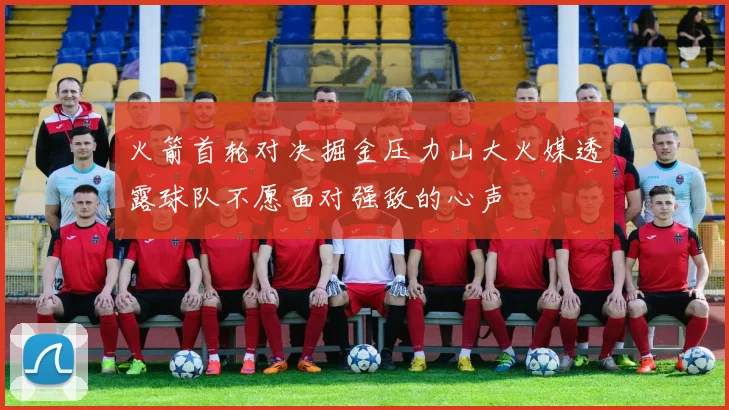 火箭首轮对决掘金压力山大火媒透露球队不愿面对强敌的心声