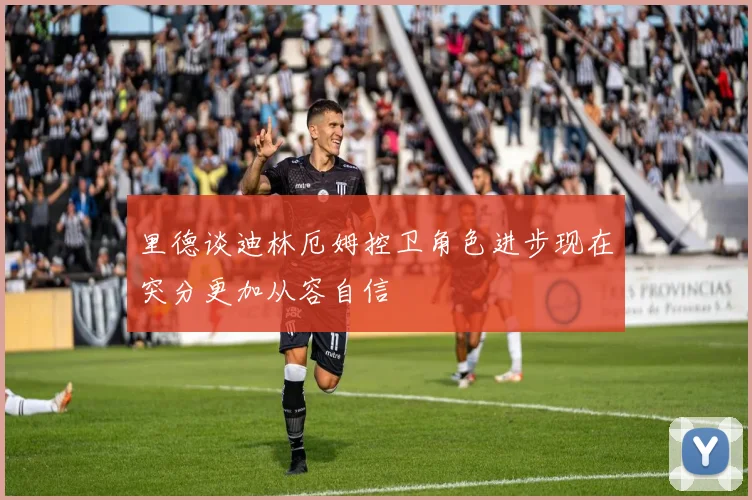 里德谈迪林厄姆控卫角色进步现在突分更加从容自信