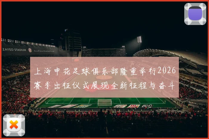 上海申花足球俱乐部隆重举行2026赛季出征仪式展现全新征程与奋斗目标