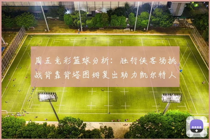 周五竞彩篮球分析：独行侠客场挑战背靠背塔图姆复出助力凯尔特人