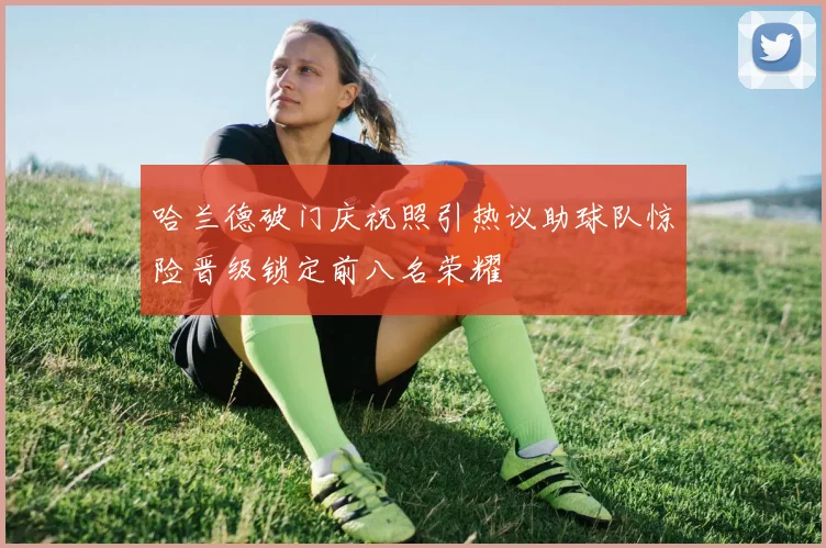 哈兰德破门庆祝照引热议助球队惊险晋级锁定前八名荣耀