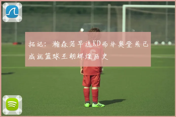 拓记：瀚森若早选KD而非奥登或已成就篮球王朝辉煌历史