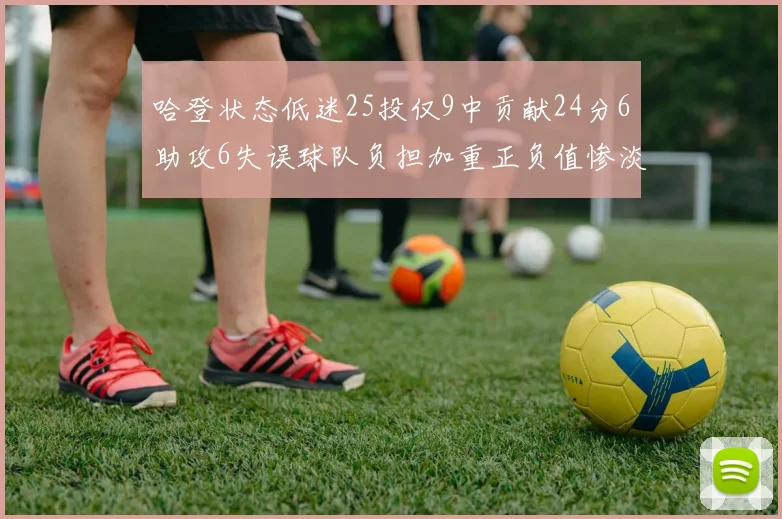 哈登状态低迷25投仅9中贡献24分6助攻6失误球队负担加重正负值惨淡6