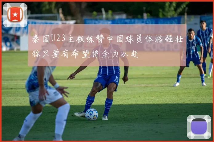 泰国U23主教练赞中国球员体格强壮称只要有希望将全力以赴