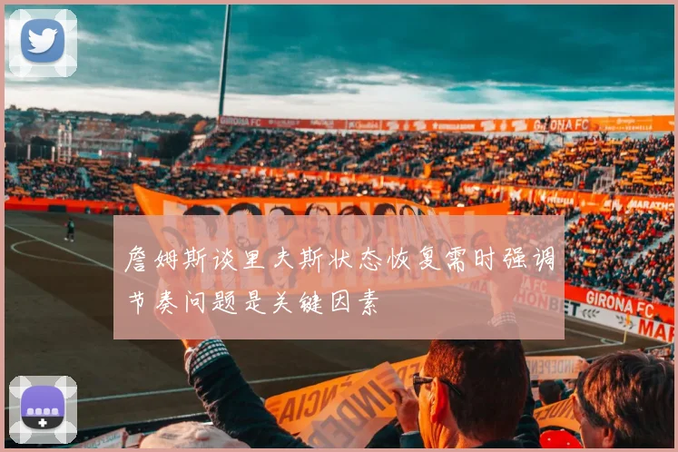 詹姆斯谈里夫斯状态恢复需时强调节奏问题是关键因素