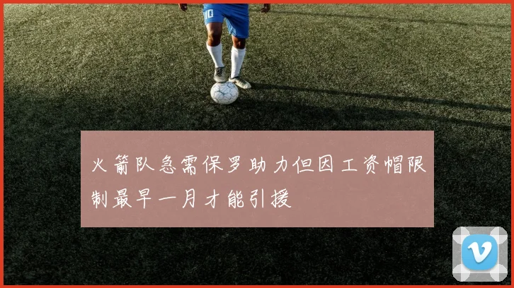 火箭队急需保罗助力但因工资帽限制最早一月才能引援