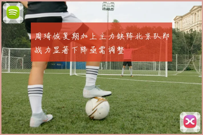 周琦恢复期加上主力缺阵北京队即战力显著下降亟需调整