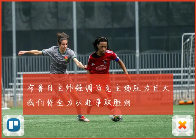 布鲁日主帅强调马竞主场压力巨大我们将全力以赴争取胜利